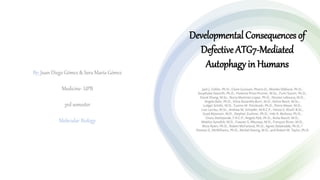 Developmental Consequences of
Defective ATG7-Mediated
Autophagy in Humans
By: Juan Diego Gómez & Sara María Gómez
Medicine- UPB
3rd semester
Molecular Biology
 