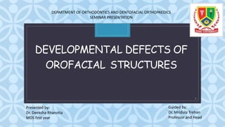 C
DEVELOPMENTAL DEFECTS OF
OROFACIAL STRUCTURES
Presented by:
Dr. Deeksha Bhanotia
MDS first year
Guided by:
Dr. Mridula Trehan
Professor and Head
DEPARTMENT OF ORTHODONTICS AND DENTOFACIAL ORTHOPAEDICS
SEMINAR PRESENTATION
1
 