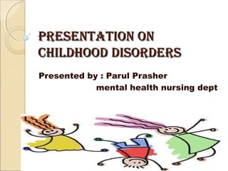 Presentation onPresentation on
childhood disorderschildhood disorders
Presented by : Parul Prasher
mental health nursing dept
 