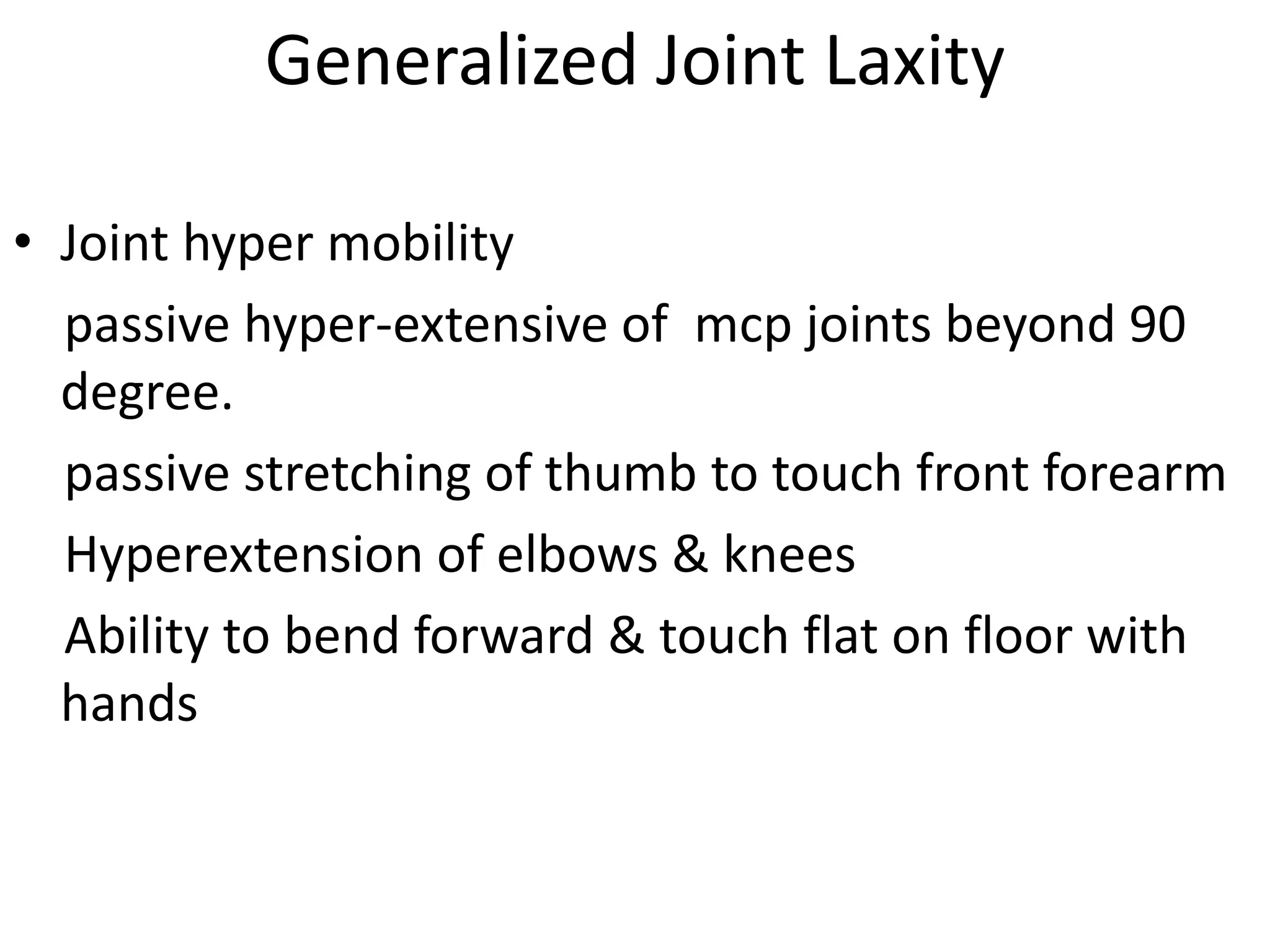 Generalized Joint Laxity
• Joint hyper mobility
passive hyper-extensive of mcp joints beyond 90
degree.
passive stretching of thumb to touch front forearm
Hyperextension of elbows & knees
Ability to bend forward & touch flat on floor with
hands
 