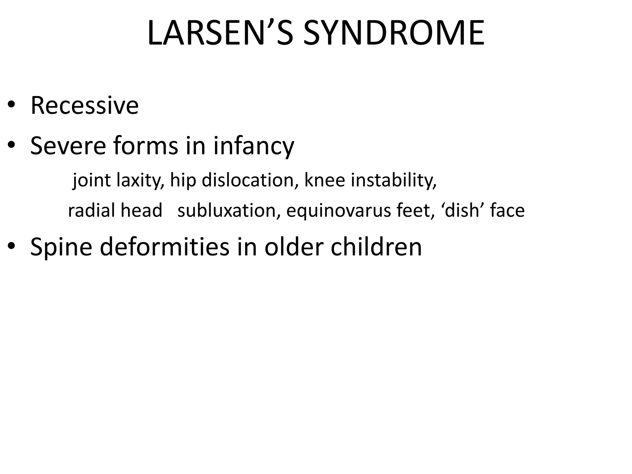 LARSEN’S SYNDROME
• Recessive
• Severe forms in infancy
joint laxity, hip dislocation, knee instability,
radial head subluxation, equinovarus feet, ‘dish’ face
• Spine deformities in older children
 