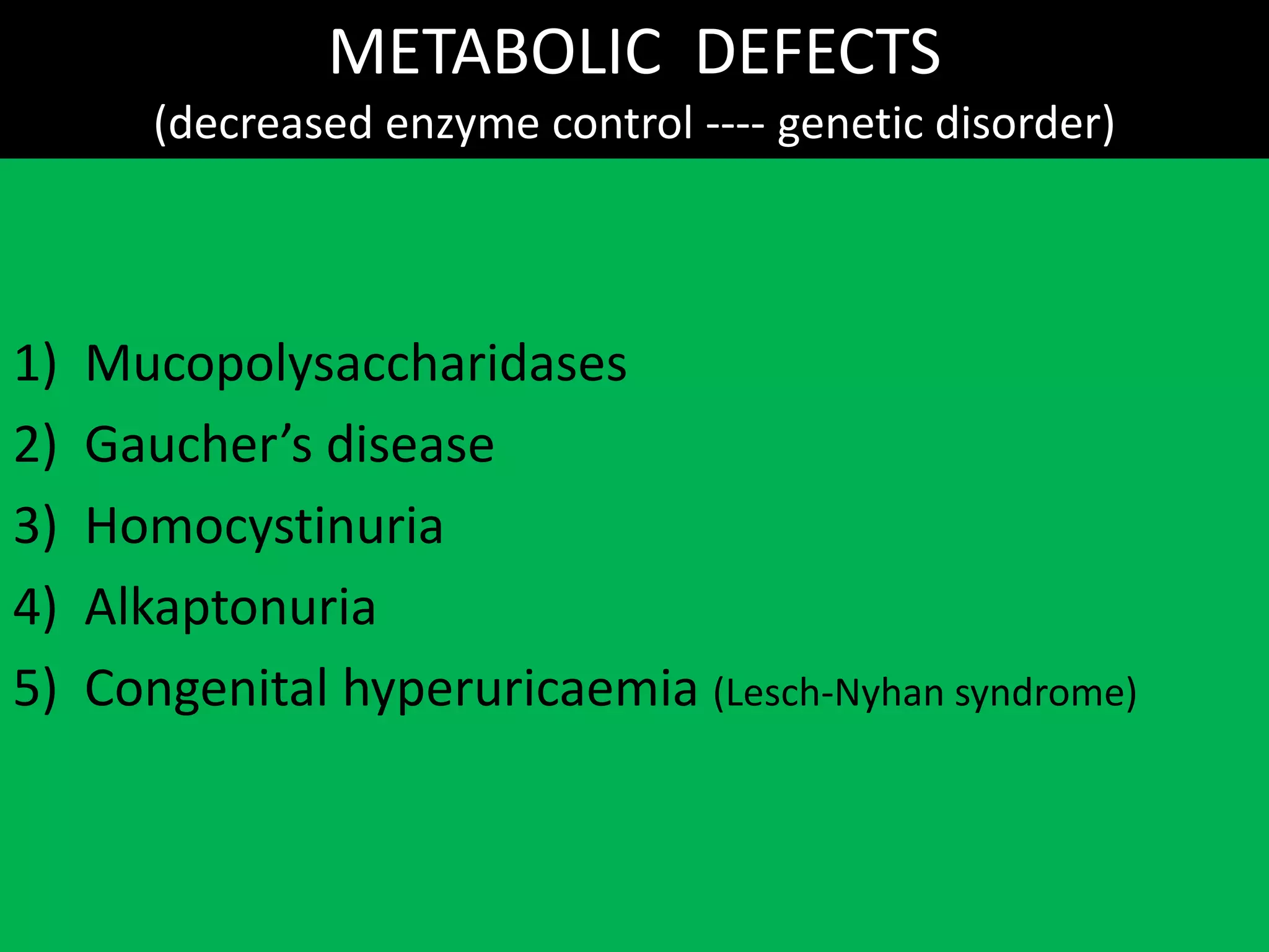 METABOLIC DEFECTS
(decreased enzyme control ---- genetic disorder)
1) Mucopolysaccharidases
2) Gaucher’s disease
3) Homocystinuria
4) Alkaptonuria
5) Congenital hyperuricaemia (Lesch-Nyhan syndrome)
 