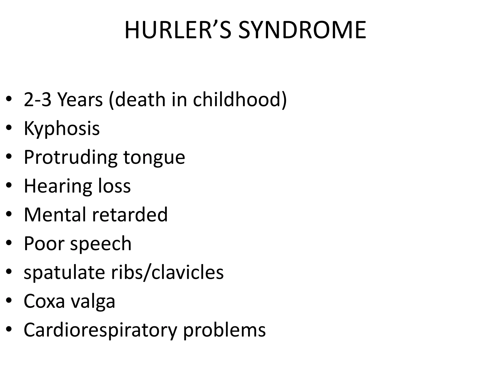 HURLER’S SYNDROME
• 2-3 Years (death in childhood)
• Kyphosis
• Protruding tongue
• Hearing loss
• Mental retarded
• Poor speech
• spatulate ribs/clavicles
• Coxa valga
• Cardiorespiratory problems
 