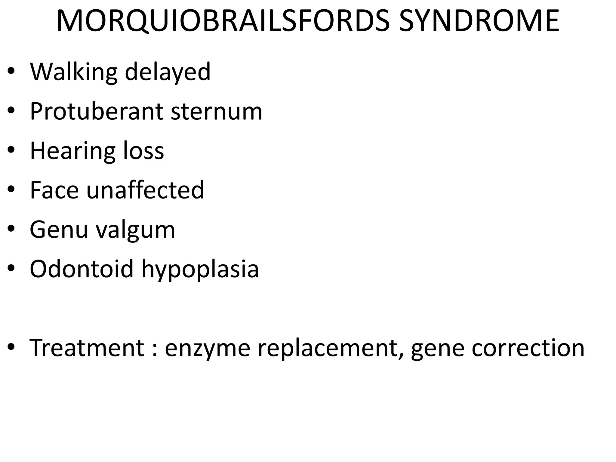 MORQUIOBRAILSFORDS SYNDROME
• Walking delayed
• Protuberant sternum
• Hearing loss
• Face unaffected
• Genu valgum
• Odontoid hypoplasia
• Treatment : enzyme replacement, gene correction
 