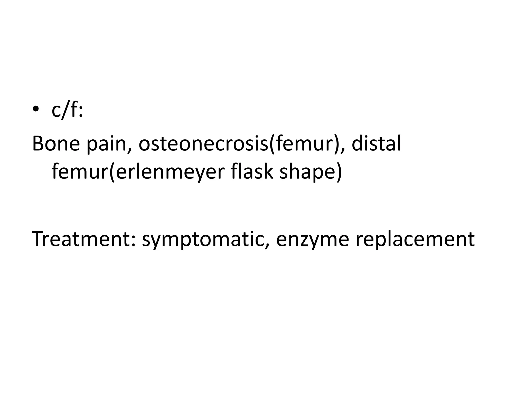 • c/f:
Bone pain, osteonecrosis(femur), distal
femur(erlenmeyer flask shape)
Treatment: symptomatic, enzyme replacement
 