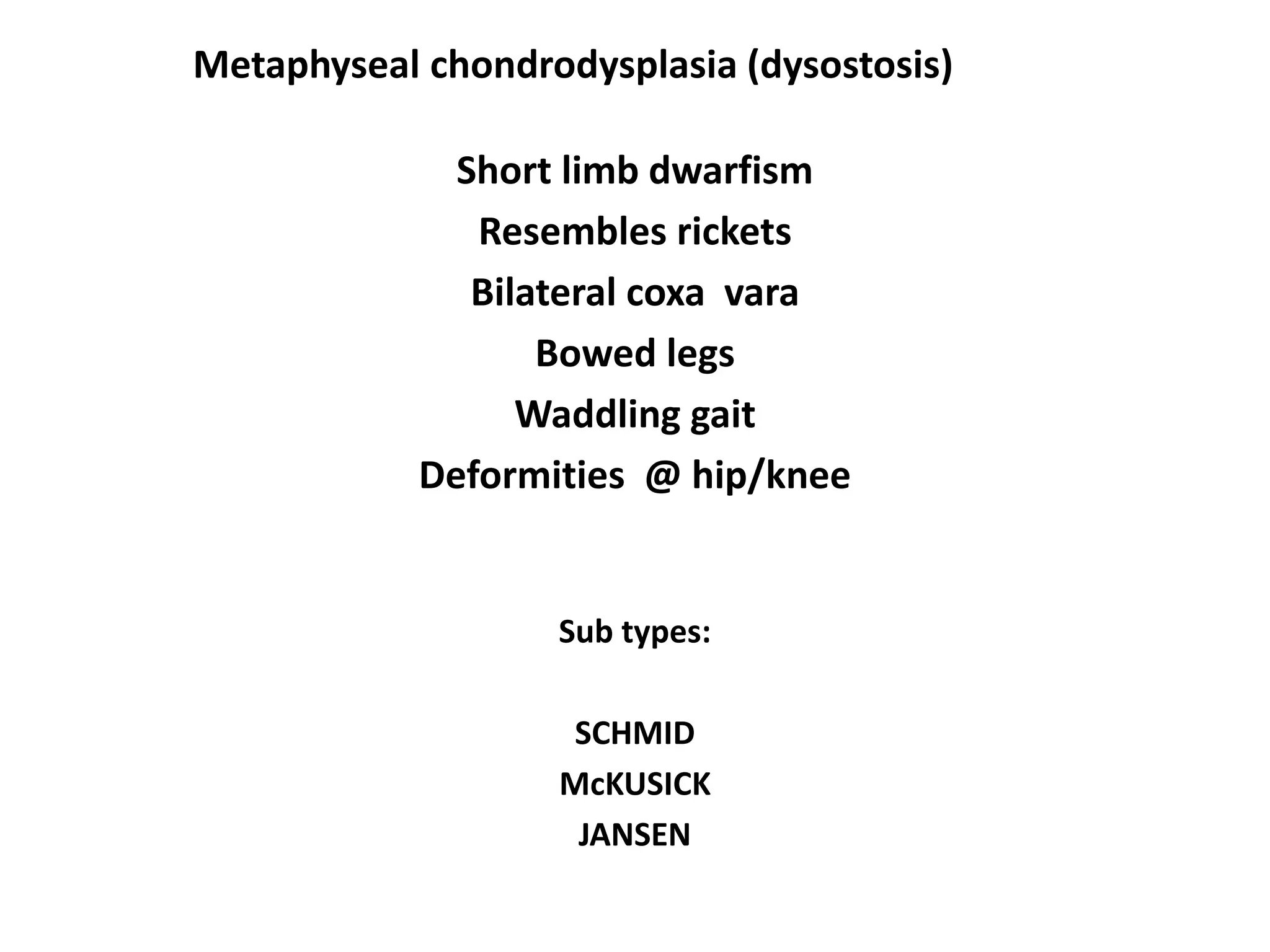 Metaphyseal chondrodysplasia (dysostosis)
Short limb dwarfism
Resembles rickets
Bilateral coxa vara
Bowed legs
Waddling gait
Deformities @ hip/knee
Sub types:
SCHMID
McKUSICK
JANSEN
 