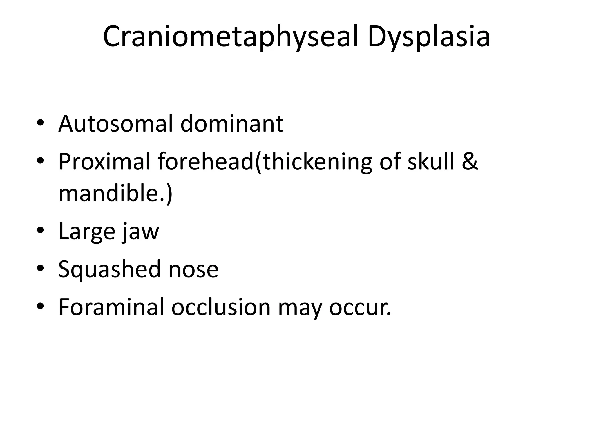 Craniometaphyseal Dysplasia
• Autosomal dominant
• Proximal forehead(thickening of skull &
mandible.)
• Large jaw
• Squashed nose
• Foraminal occlusion may occur.
 