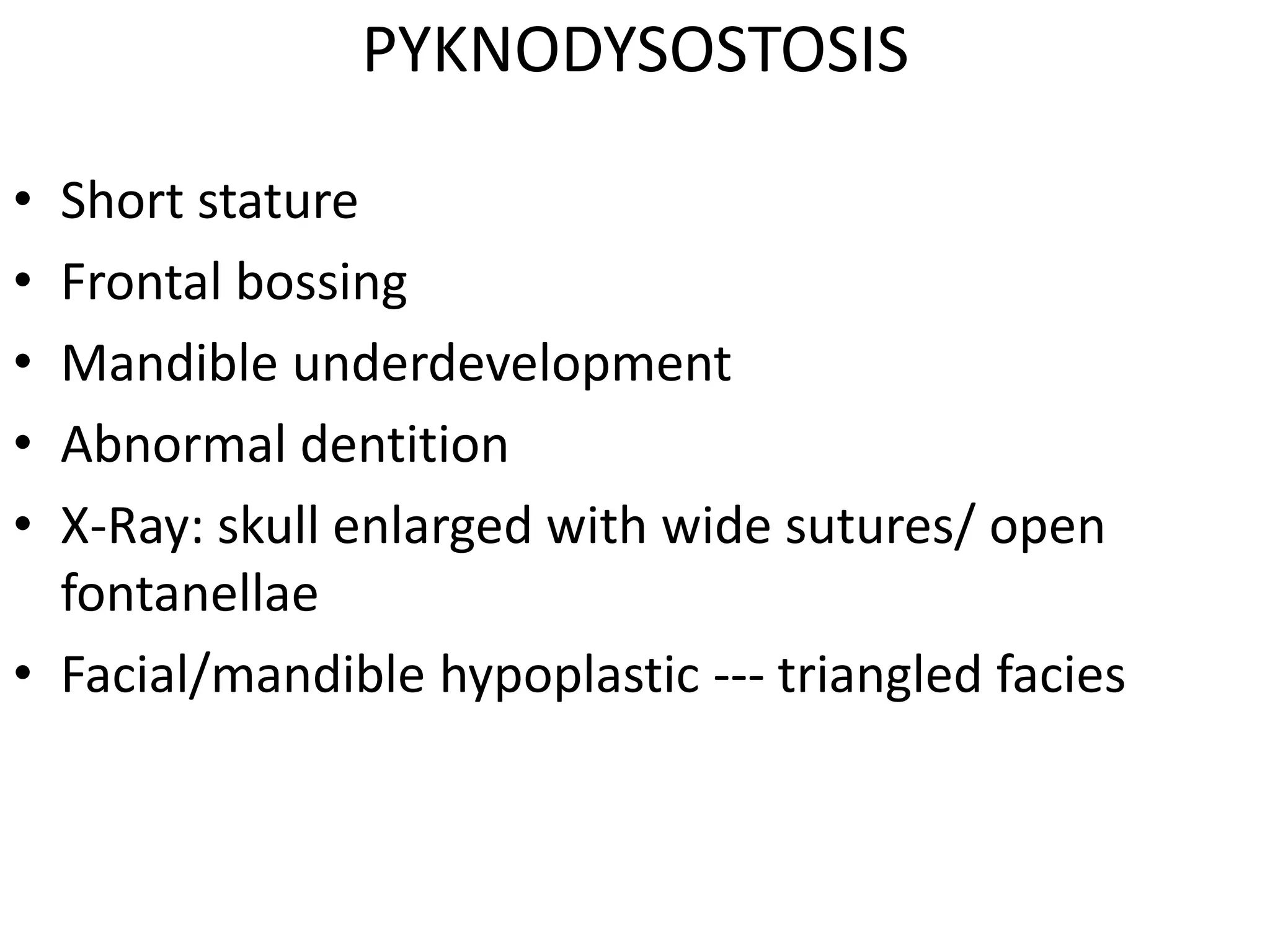 PYKNODYSOSTOSIS
• Short stature
• Frontal bossing
• Mandible underdevelopment
• Abnormal dentition
• X-Ray: skull enlarged with wide sutures/ open
fontanellae
• Facial/mandible hypoplastic --- triangled facies
 