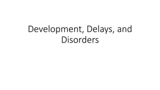 Development, Delays, and
Disorders
 