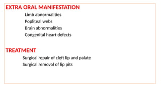 EXTRA ORAL MANIFESTATION
Limb abnormalities
Popliteal webs
Brain abnormalities
Congenital heart defects
TREATMENT
Surgical repair of cleft lip and palate
Surgical removal of lip pits
 