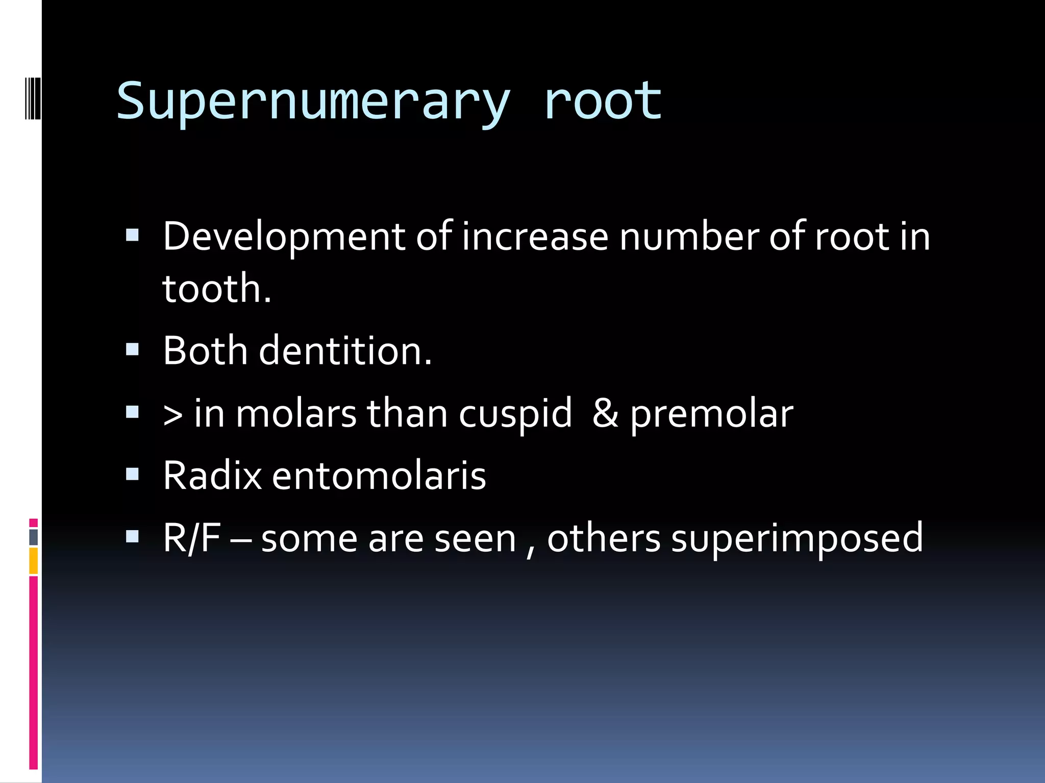 Supernumerary root
 Development of increase number of root in
tooth.
 Both dentition.
 > in molars than cuspid & premolar
 Radix entomolaris
 R/F – some are seen , others superimposed
 