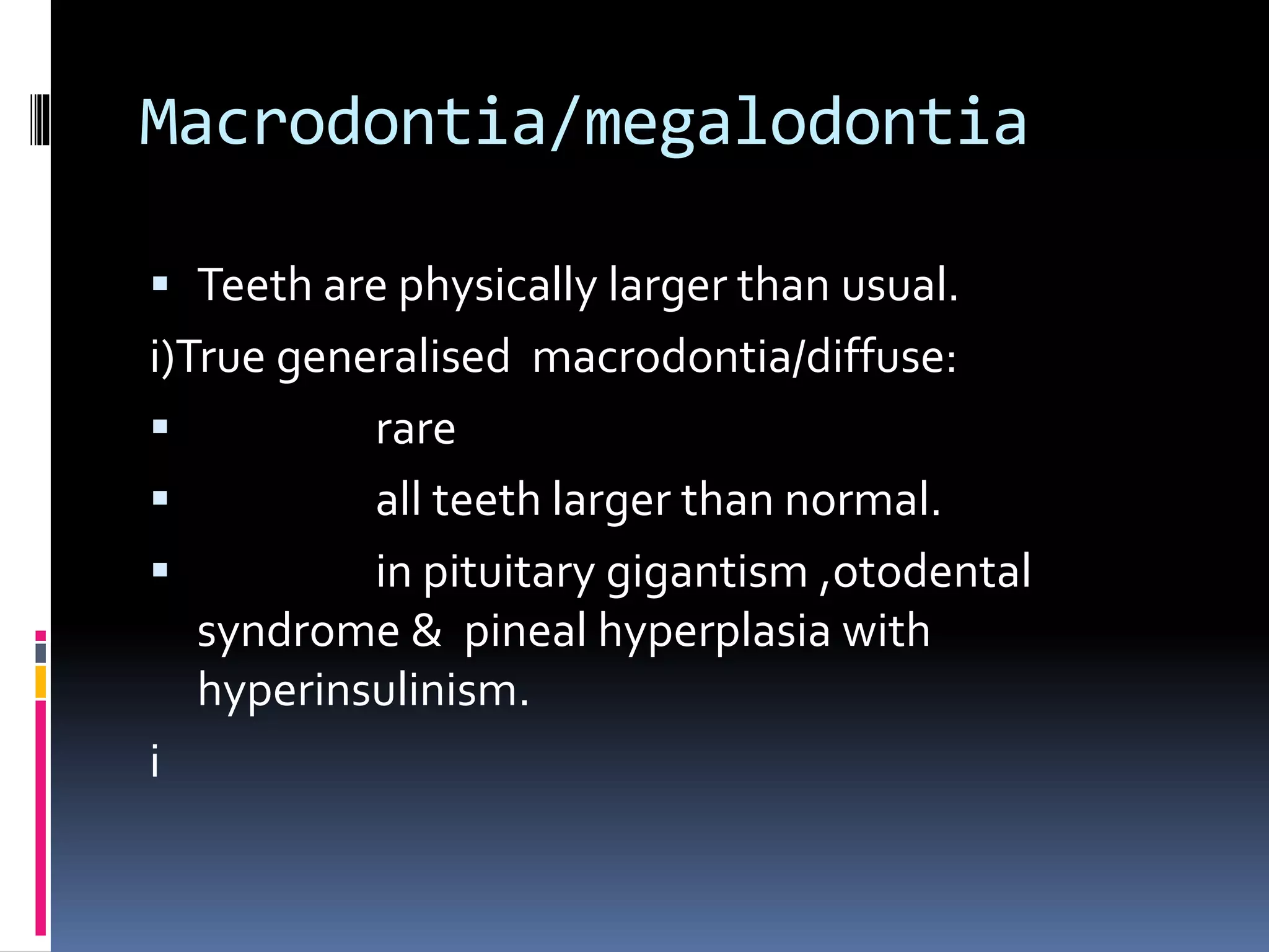 Macrodontia/megalodontia
 Teeth are physically larger than usual.
i)True generalised macrodontia/diffuse:
 rare
 all teeth larger than normal.
 in pituitary gigantism ,otodental
syndrome & pineal hyperplasia with
hyperinsulinism.
i
 