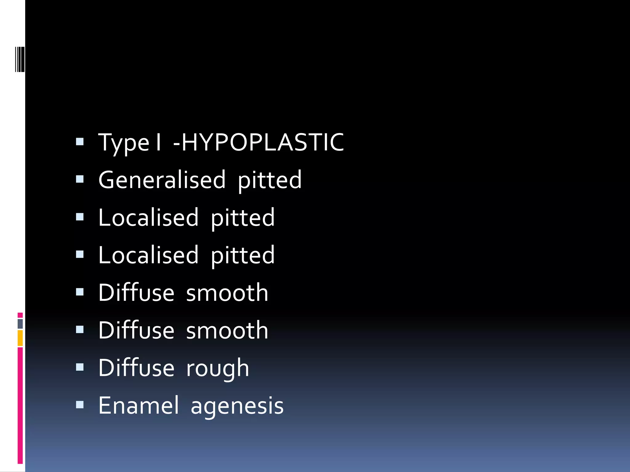  Type I -HYPOPLASTIC
 Generalised pitted
 Localised pitted
 Localised pitted
 Diffuse smooth
 Diffuse smooth
 Diffuse rough
 Enamel agenesis
 