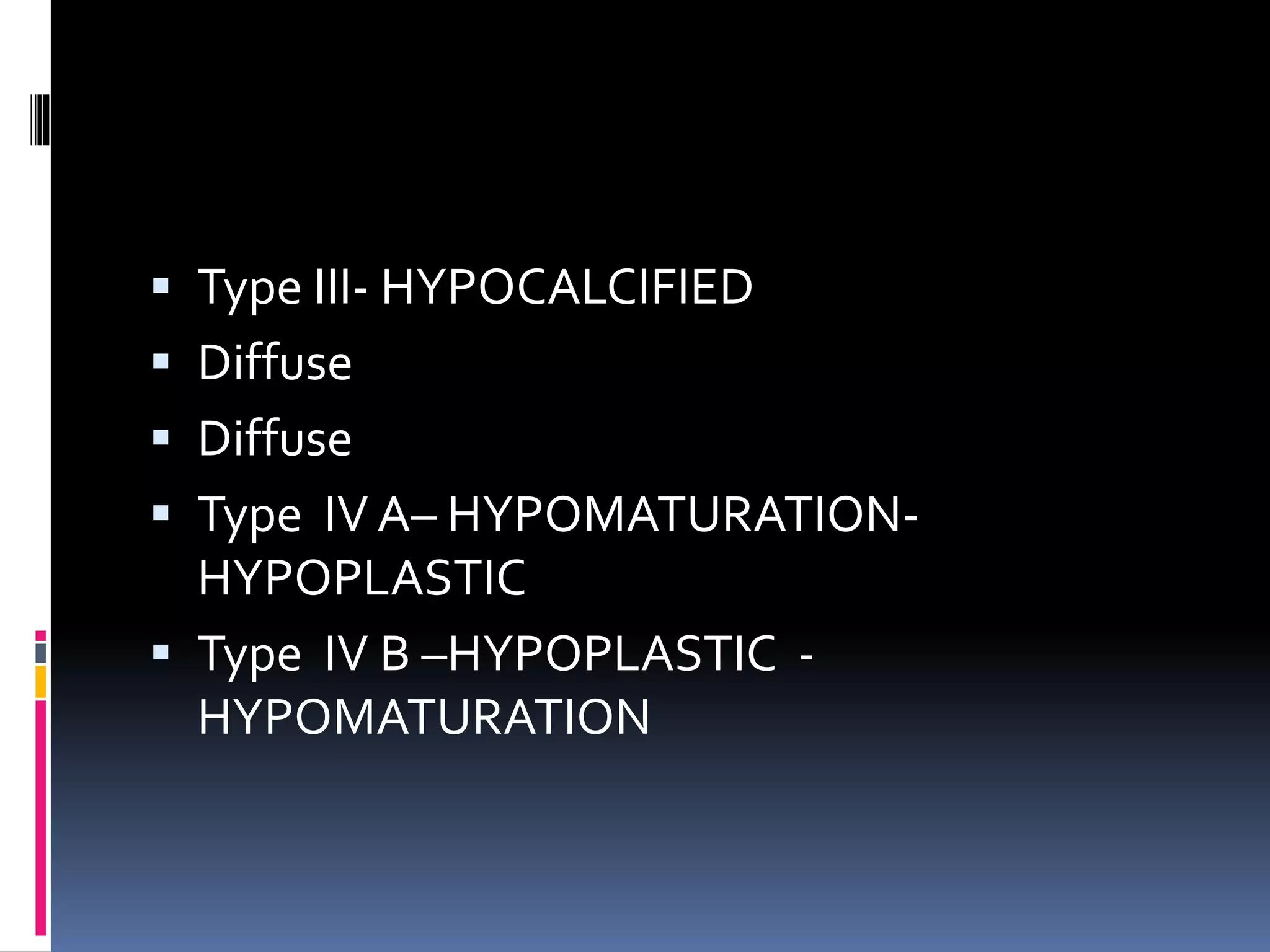 Type III- HYPOCALCIFIED
 Diffuse
 Diffuse
 Type IV A– HYPOMATURATION-
HYPOPLASTIC
 Type IV B –HYPOPLASTIC -
HYPOMATURATION
 
