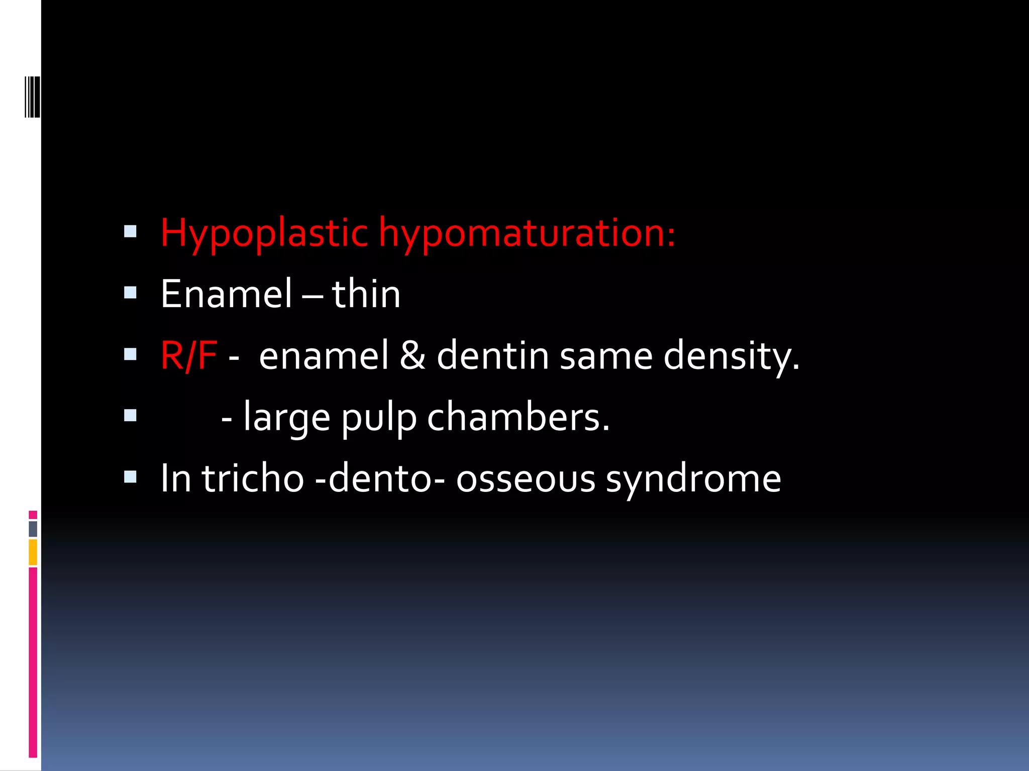  Hypoplastic hypomaturation:
 Enamel – thin
 R/F - enamel & dentin same density.
 - large pulp chambers.
 In tricho -dento- osseous syndrome
 
