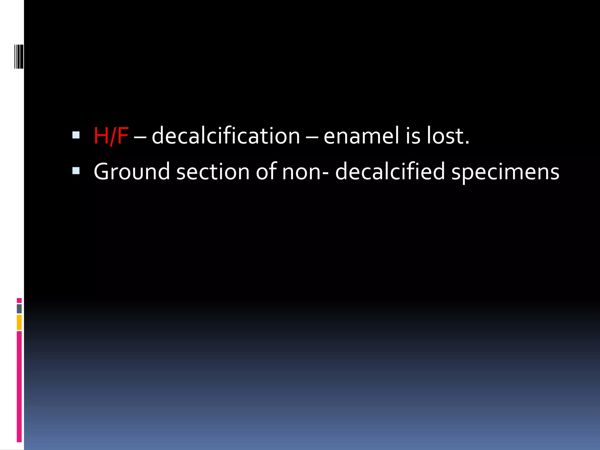  H/F – decalcification – enamel is lost.
 Ground section of non- decalcified specimens
 