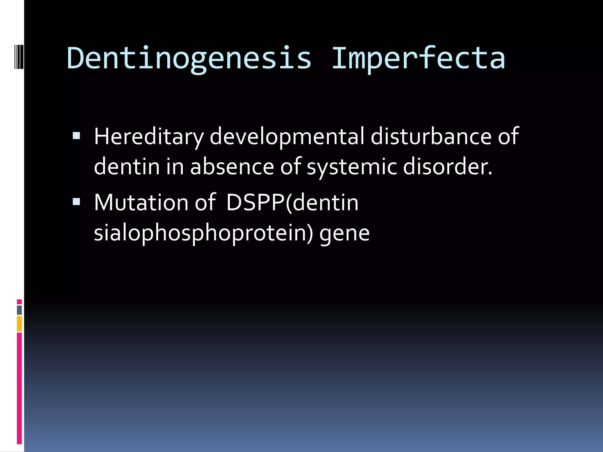Dentinogenesis Imperfecta
 Hereditary developmental disturbance of
dentin in absence of systemic disorder.
 Mutation of DSPP(dentin
sialophosphoprotein) gene
 