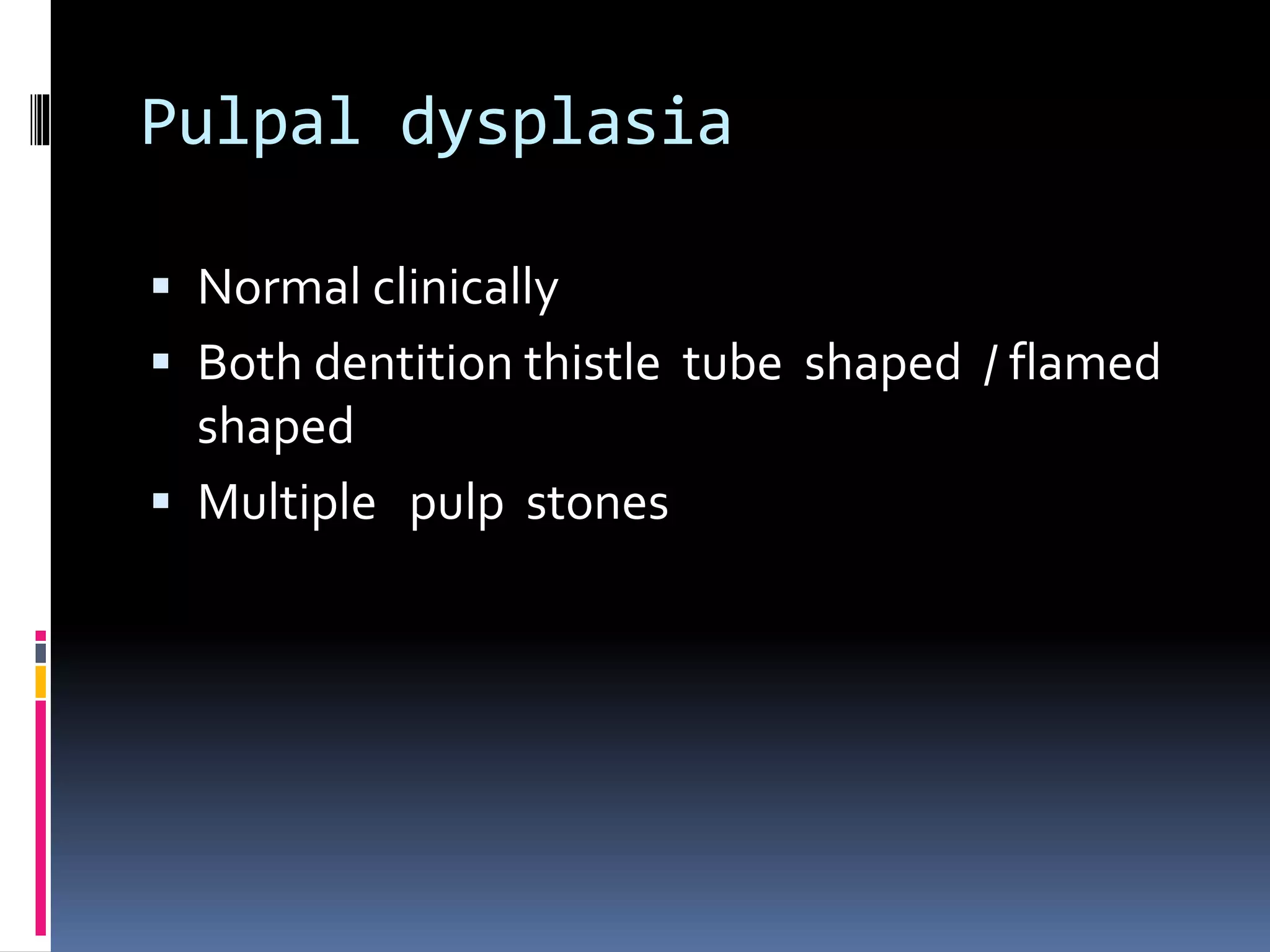 Pulpal dysplasia
 Normal clinically
 Both dentition thistle tube shaped / flamed
shaped
 Multiple pulp stones
 