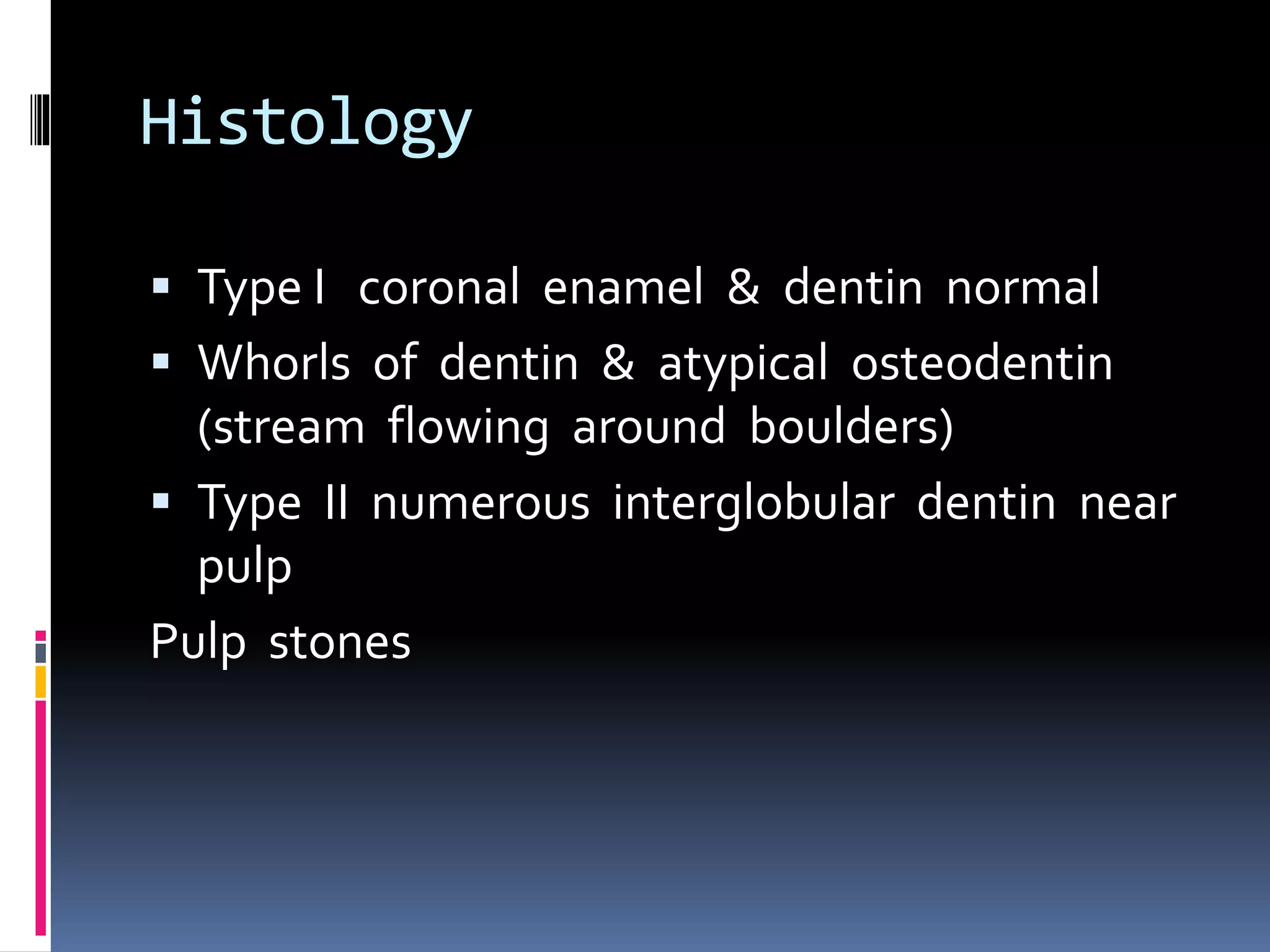 Histology
 Type I coronal enamel & dentin normal
 Whorls of dentin & atypical osteodentin
(stream flowing around boulders)
 Type II numerous interglobular dentin near
pulp
Pulp stones
 