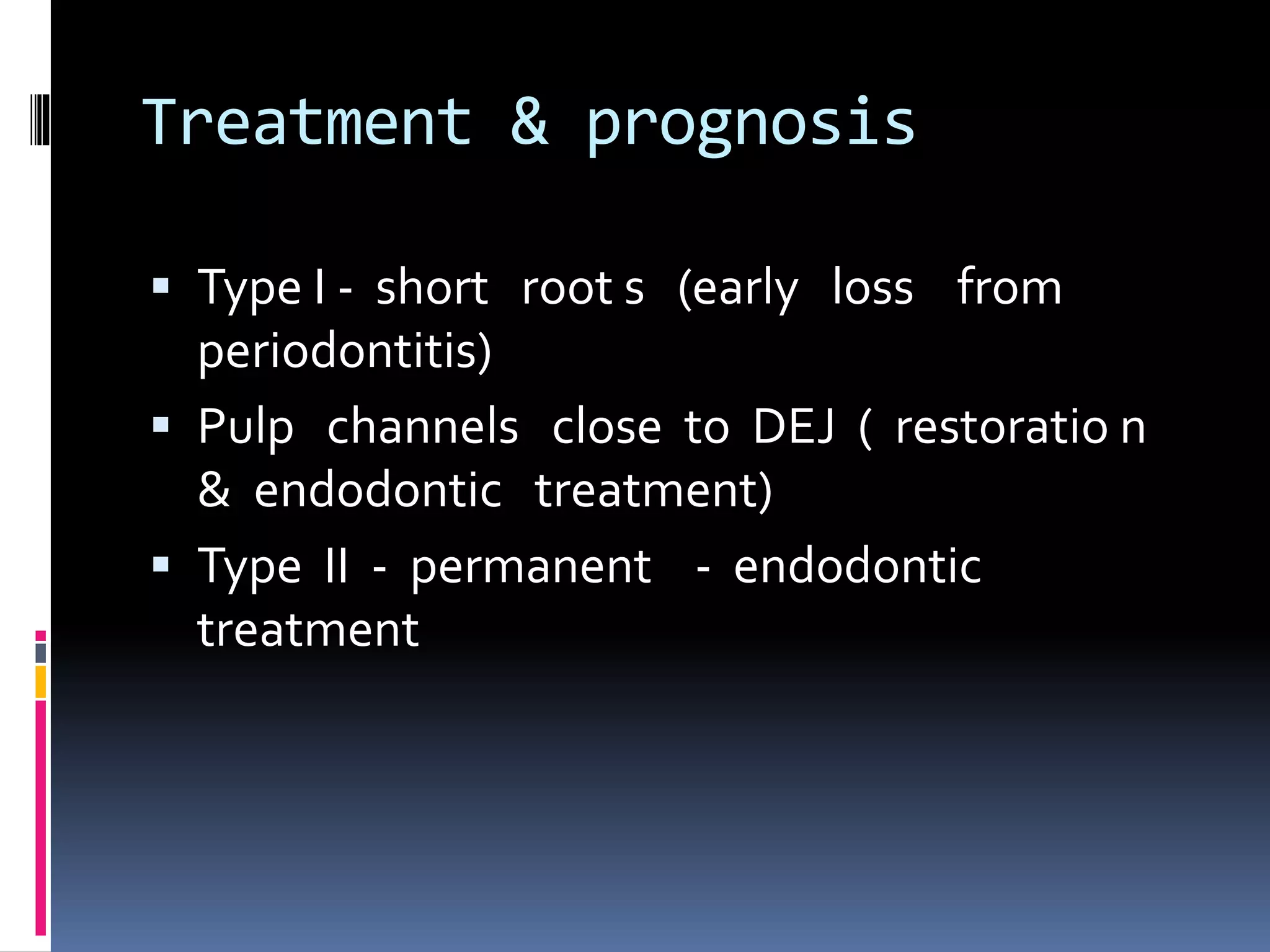 Treatment & prognosis
 Type I - short root s (early loss from
periodontitis)
 Pulp channels close to DEJ ( restoratio n
& endodontic treatment)
 Type II - permanent - endodontic
treatment
 