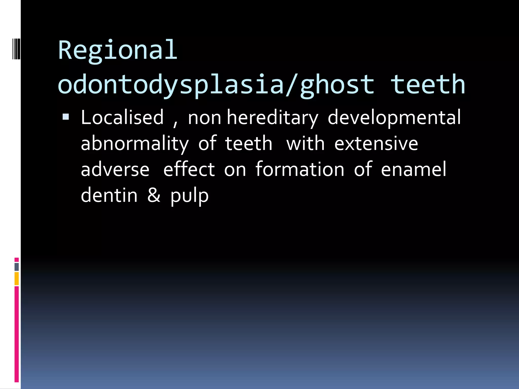 Regional
odontodysplasia/ghost teeth
 Localised , non hereditary developmental
abnormality of teeth with extensive
adverse effect on formation of enamel
dentin & pulp
 