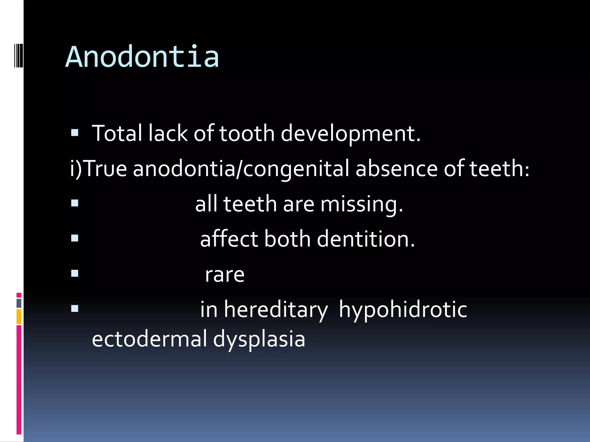 Anodontia
 Total lack of tooth development.
i)True anodontia/congenital absence of teeth:
 all teeth are missing.
 affect both dentition.
 rare
 in hereditary hypohidrotic
ectodermal dysplasia
 