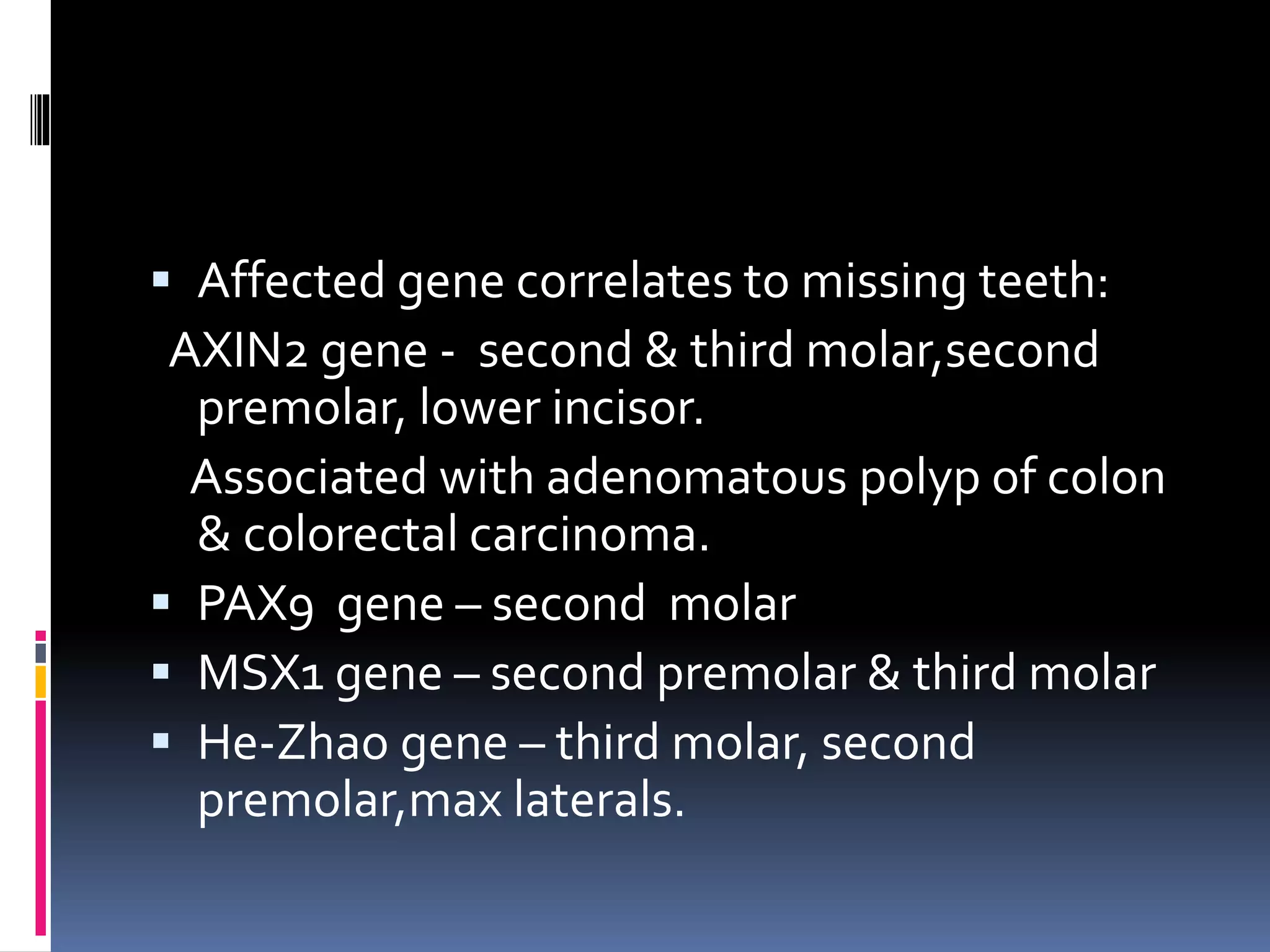  Affected gene correlates to missing teeth:
AXIN2 gene - second & third molar,second
premolar, lower incisor.
Associated with adenomatous polyp of colon
& colorectal carcinoma.
 PAX9 gene – second molar
 MSX1 gene – second premolar & third molar
 He-Zhao gene – third molar, second
premolar,max laterals.
 