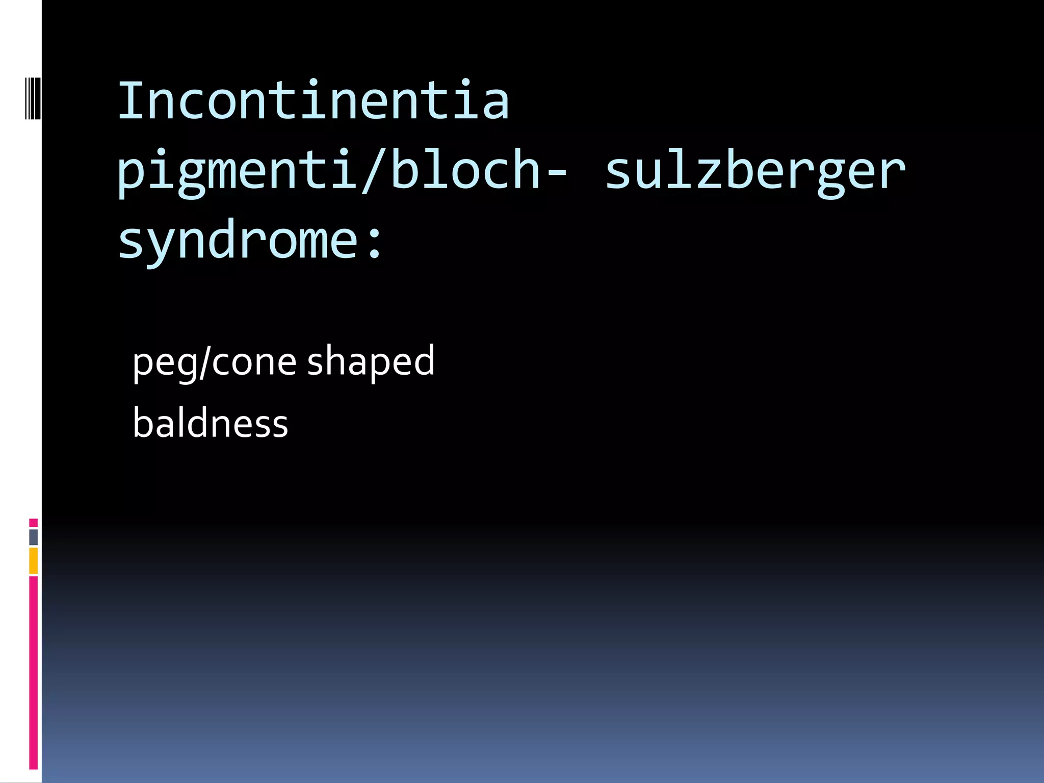 Incontinentia
pigmenti/bloch- sulzberger
syndrome:
peg/cone shaped
baldness
 