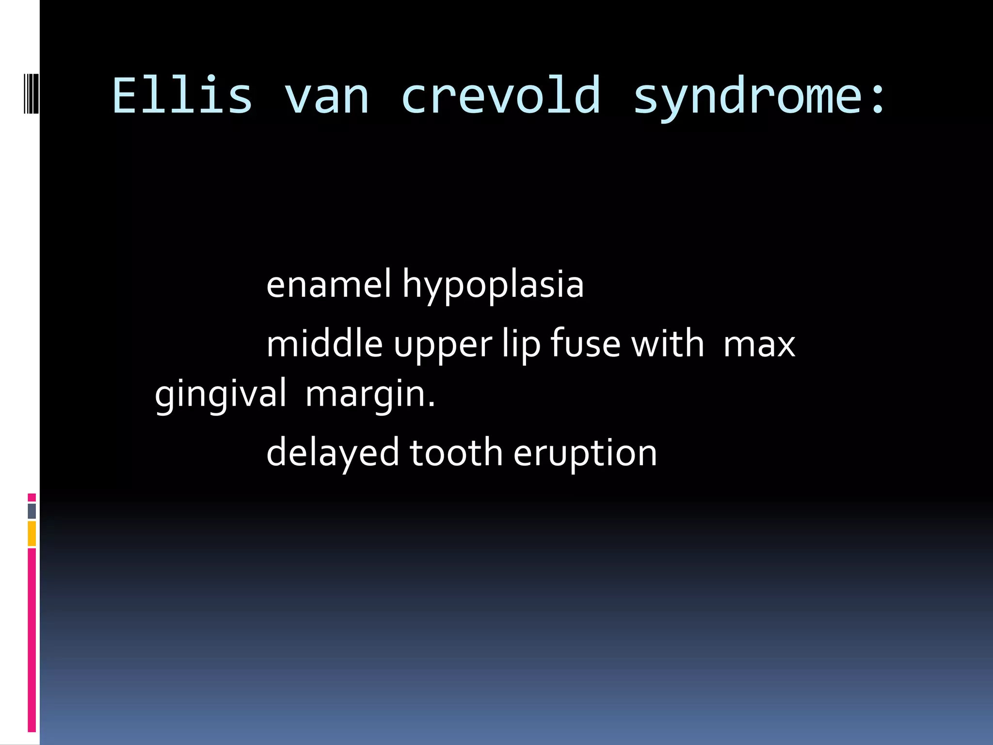 Ellis van crevold syndrome:
enamel hypoplasia
middle upper lip fuse with max
gingival margin.
delayed tooth eruption
 