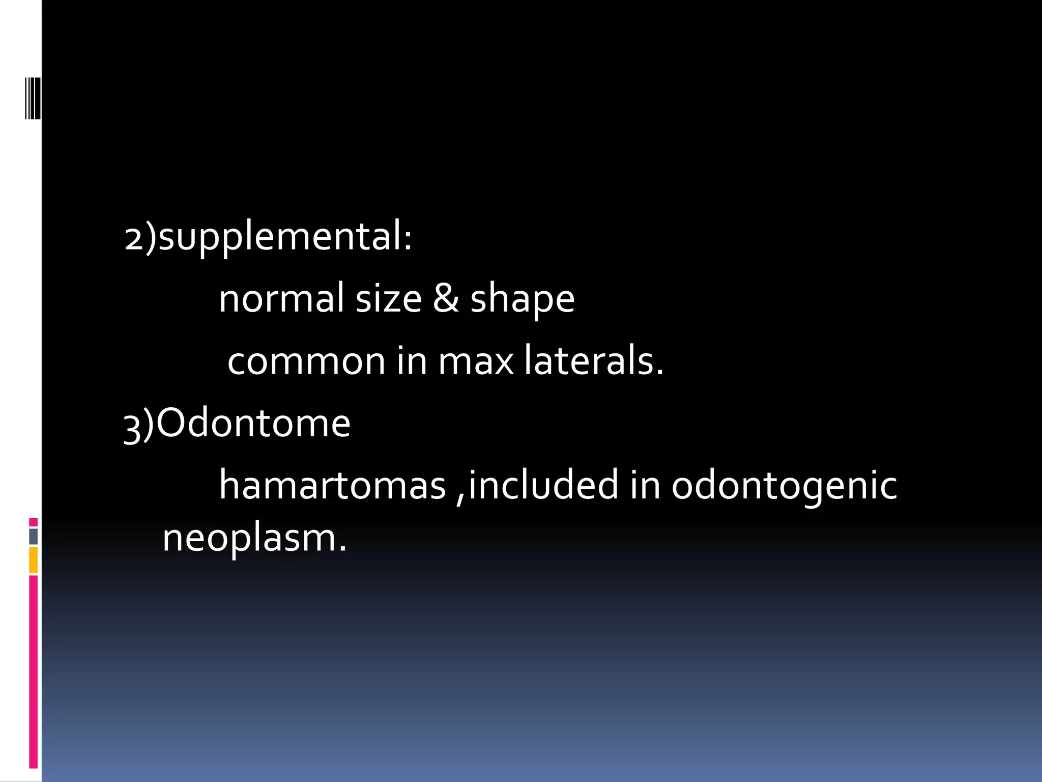 2)supplemental:
normal size & shape
common in max laterals.
3)Odontome
hamartomas ,included in odontogenic
neoplasm.
 