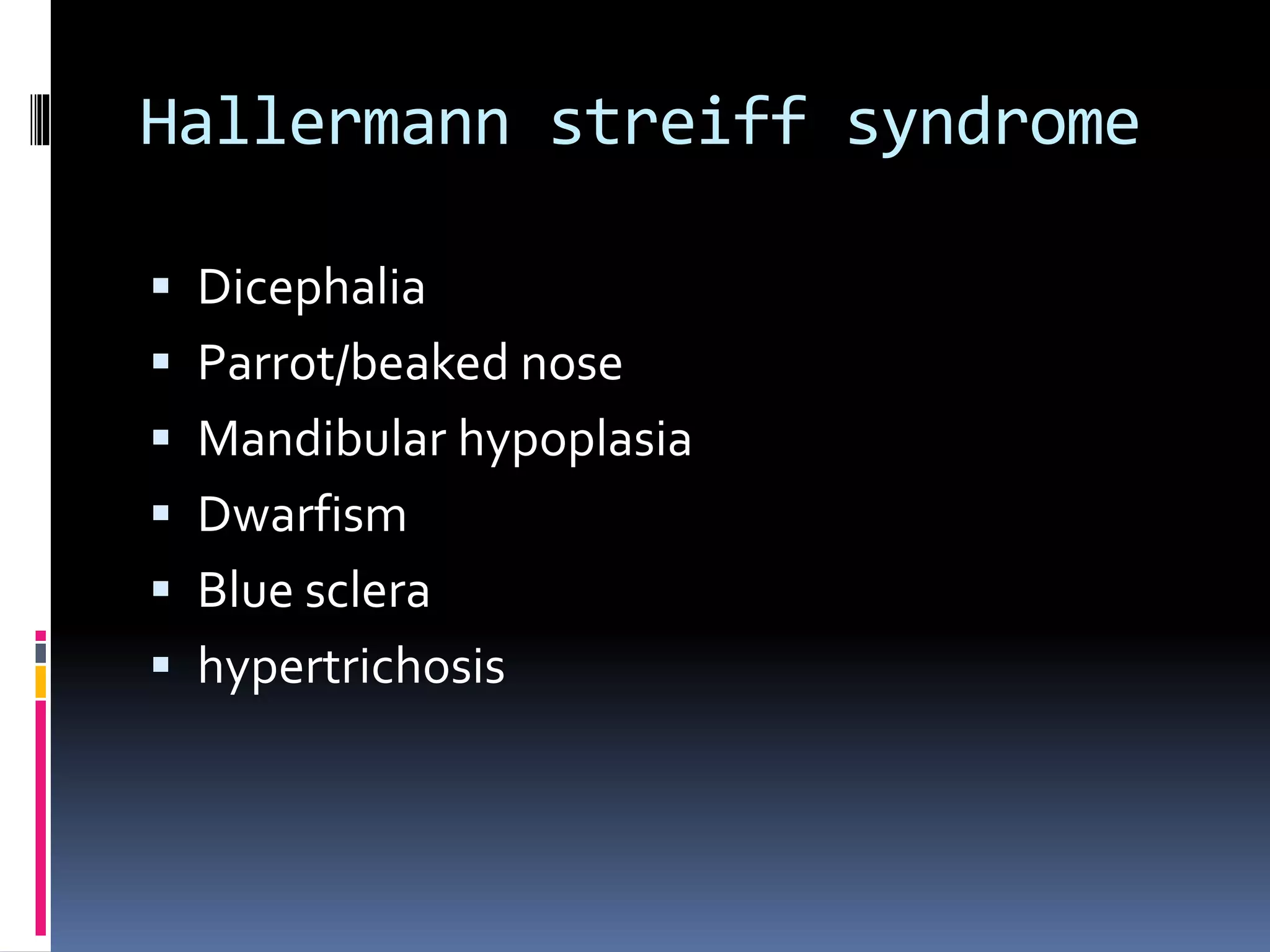 Hallermann streiff syndrome
 Dicephalia
 Parrot/beaked nose
 Mandibular hypoplasia
 Dwarfism
 Blue sclera
 hypertrichosis
 