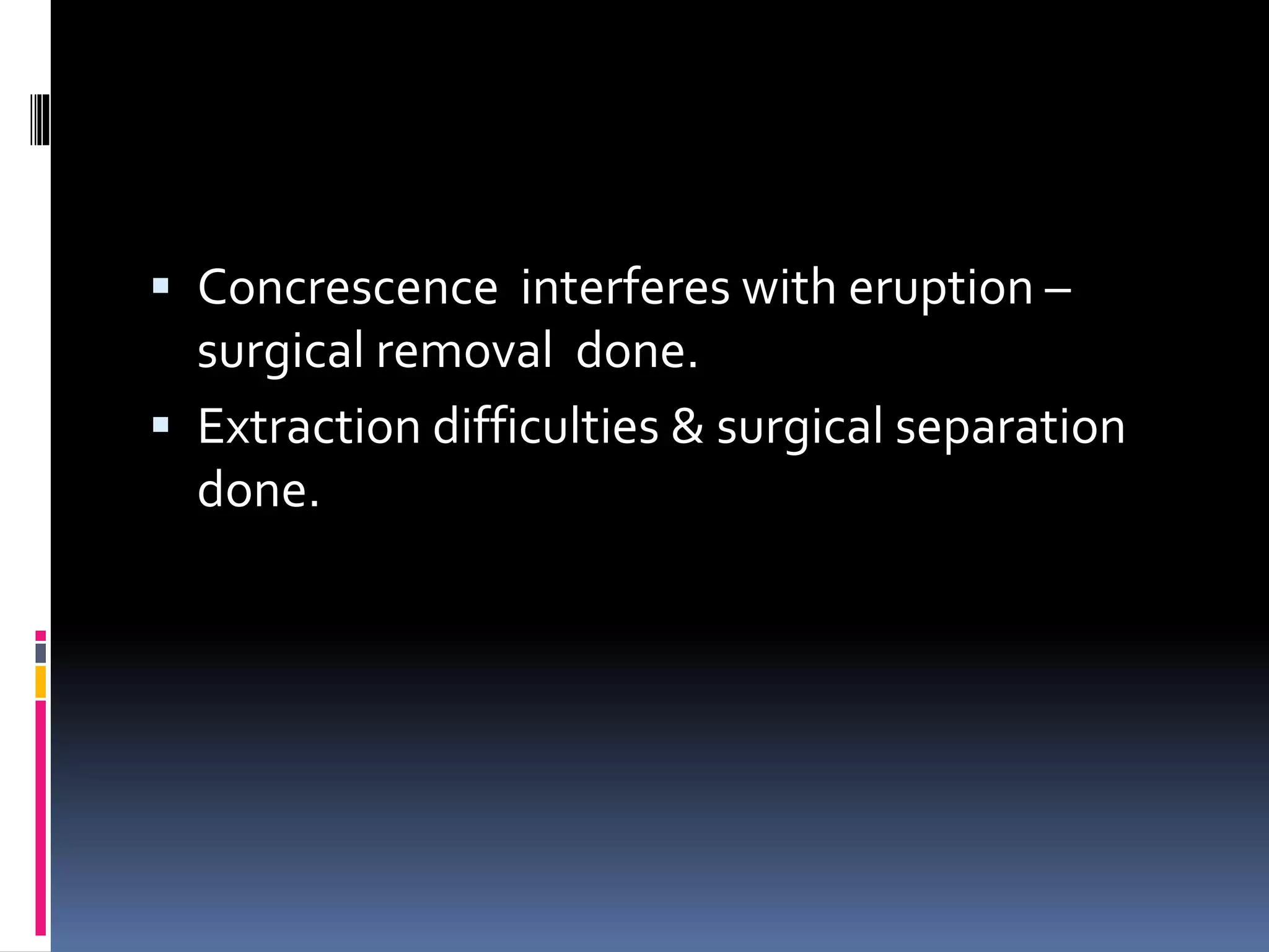  Concrescence interferes with eruption –
surgical removal done.
 Extraction difficulties & surgical separation
done.
 