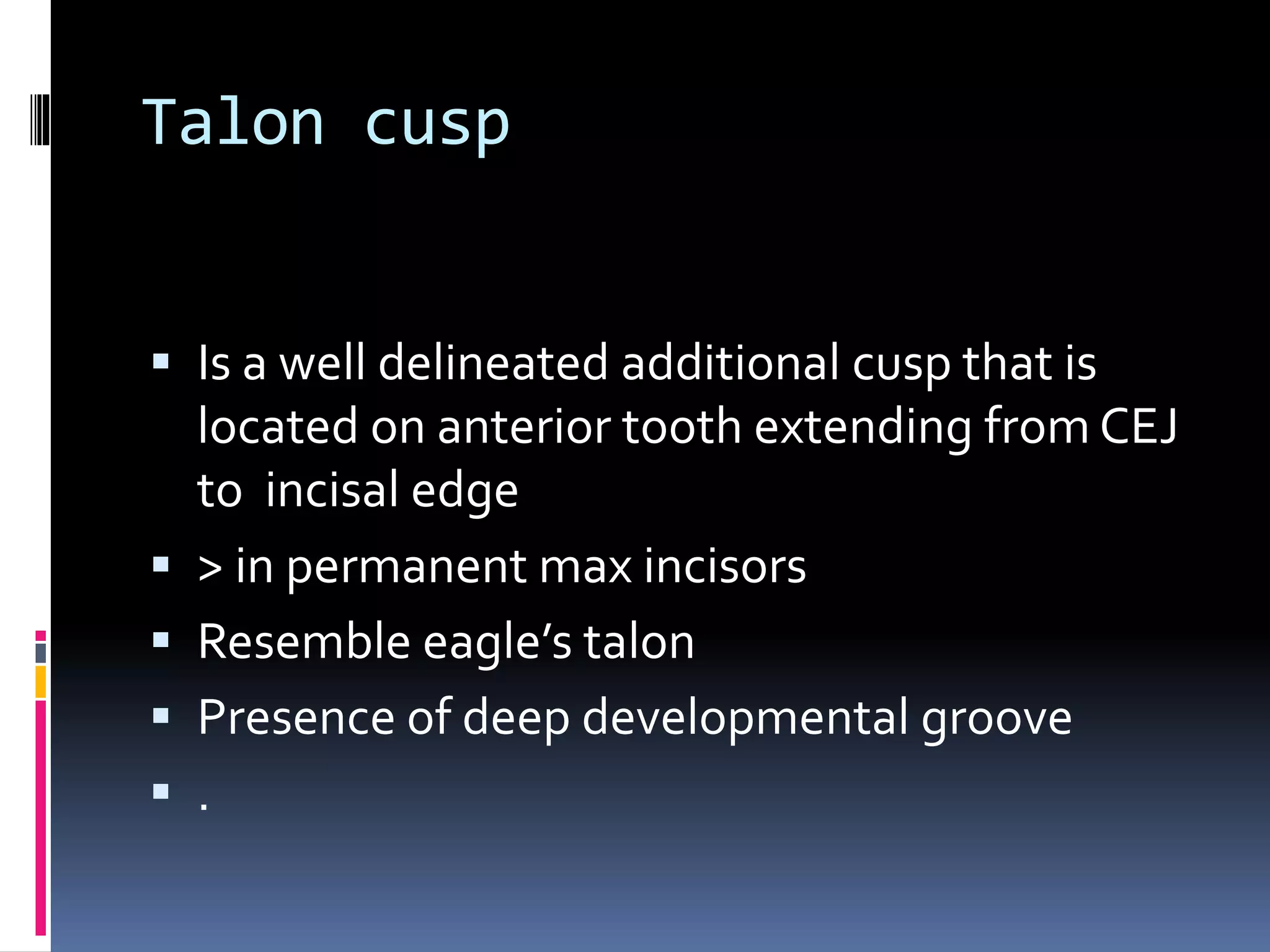 Talon cusp
 Is a well delineated additional cusp that is
located on anterior tooth extending from CEJ
to incisal edge
 > in permanent max incisors
 Resemble eagle’s talon
 Presence of deep developmental groove
 .
 