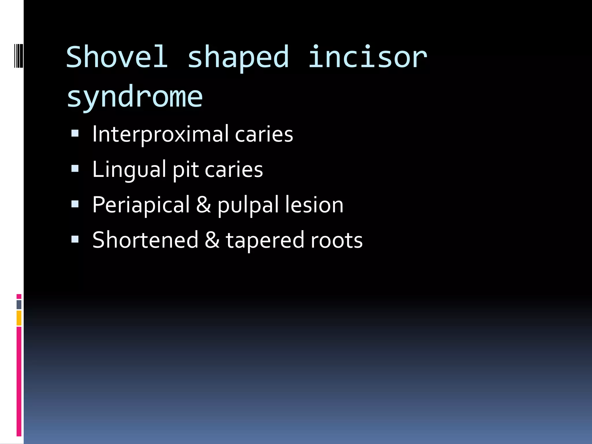 Shovel shaped incisor
syndrome
 Interproximal caries
 Lingual pit caries
 Periapical & pulpal lesion
 Shortened & tapered roots
 