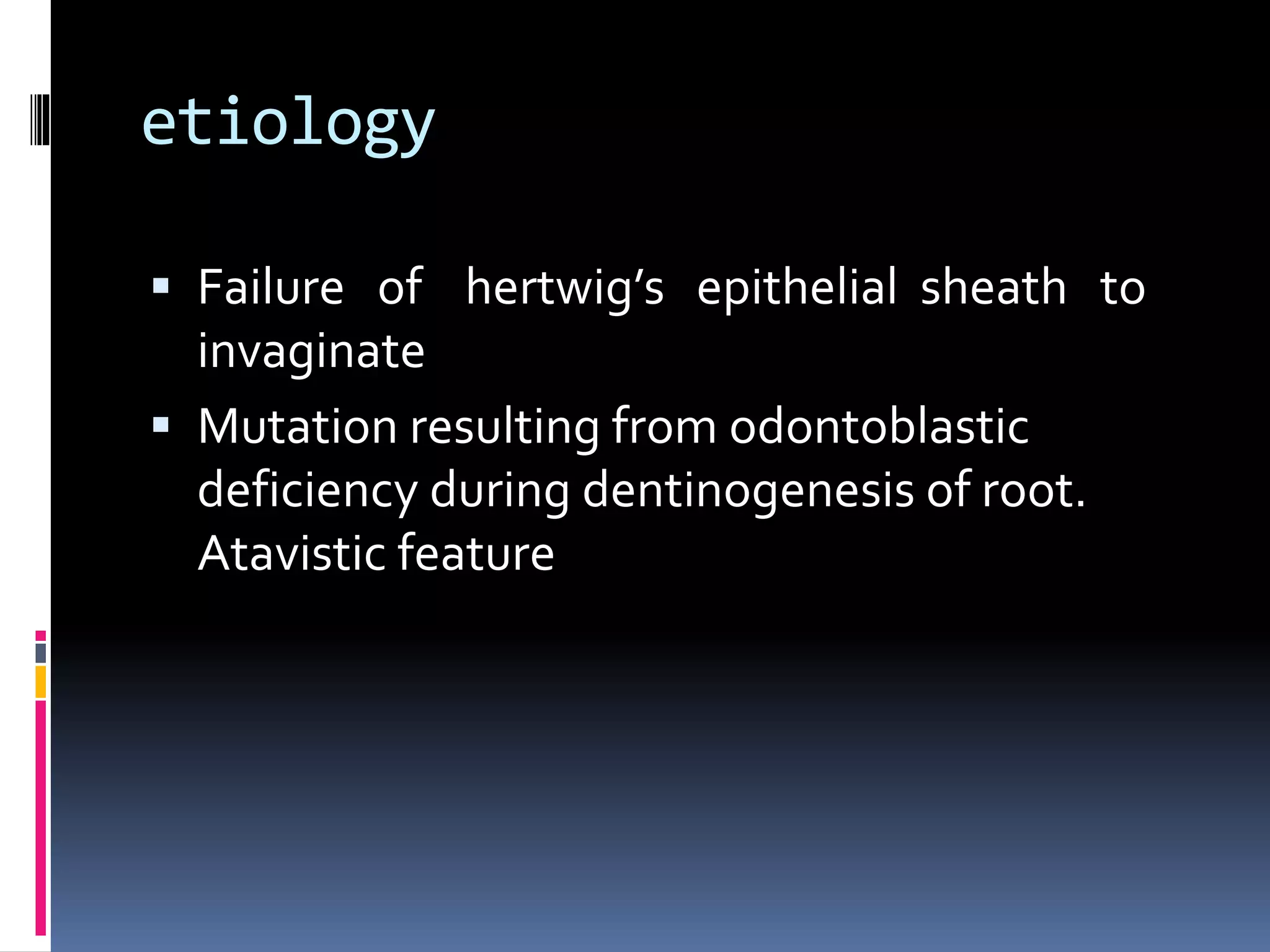 etiology
 Failure of hertwig’s epithelial sheath to
invaginate
 Mutation resulting from odontoblastic
deficiency during dentinogenesis of root.
Atavistic feature
 