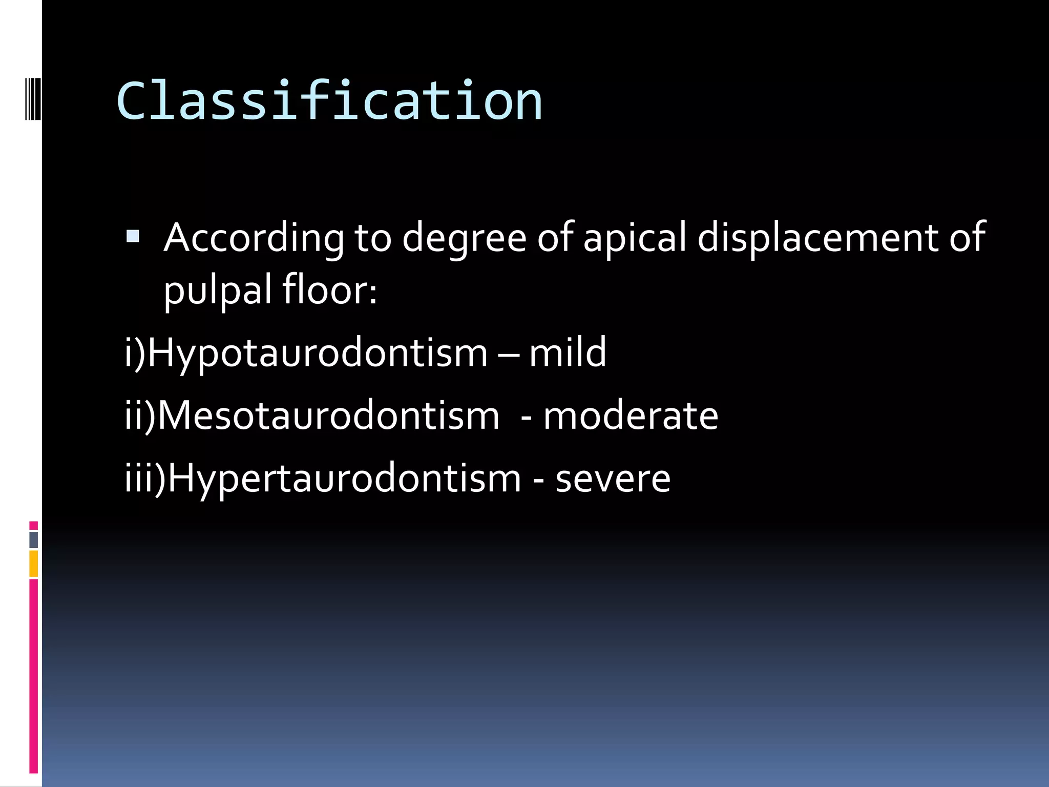 Classification
 According to degree of apical displacement of
pulpal floor:
i)Hypotaurodontism – mild
ii)Mesotaurodontism - moderate
iii)Hypertaurodontism - severe
 