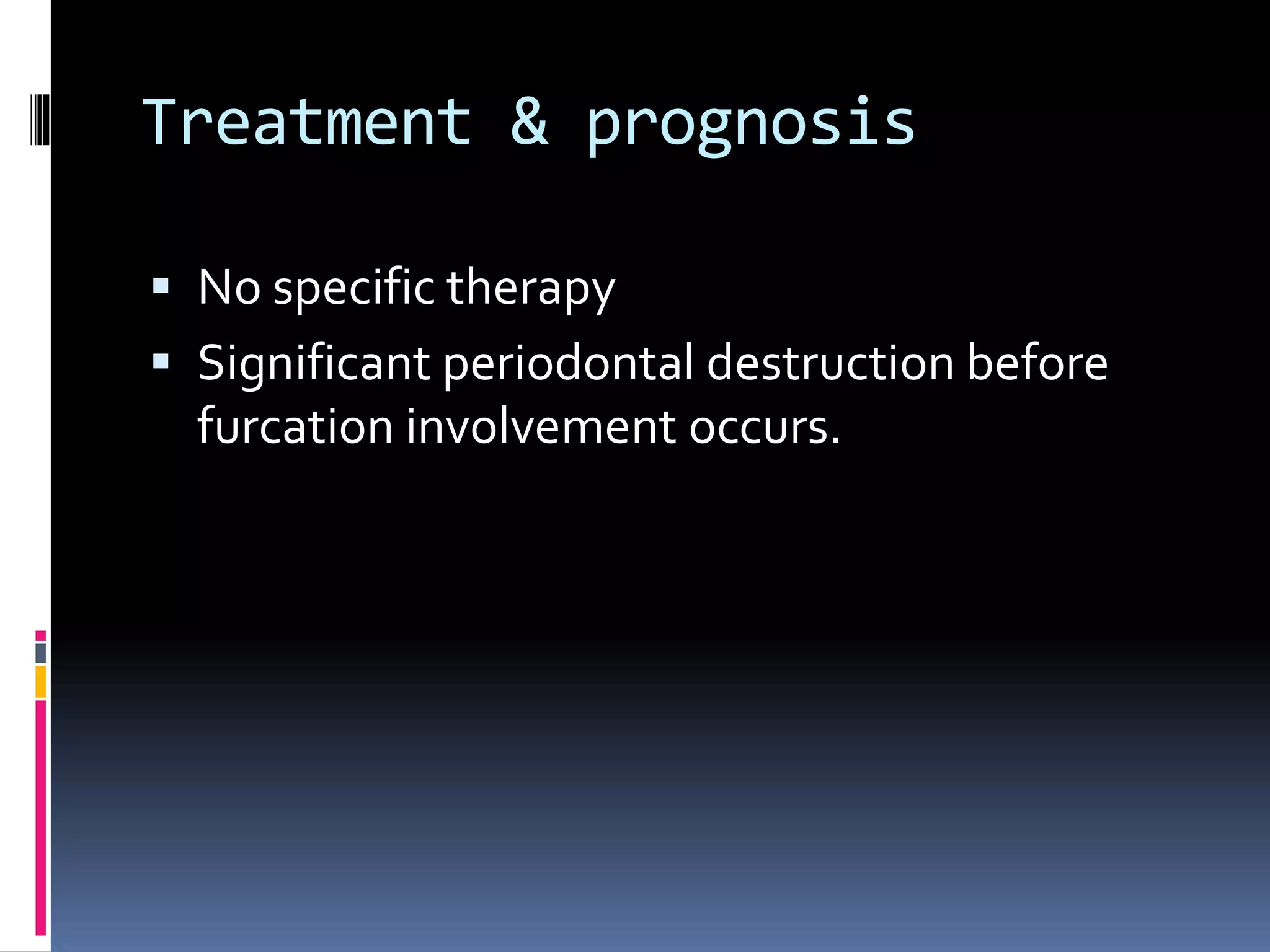 Treatment & prognosis
 No specific therapy
 Significant periodontal destruction before
furcation involvement occurs.
 