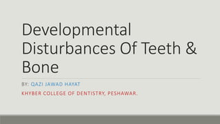 Developmental
Disturbances Of Teeth &
Bone
BY: QAZI JAWAD HAYAT
KHYBER COLLEGE OF DENTISTRY, PESHAWAR.
 