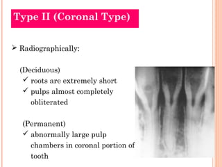 Type II (Coronal Type)


 Radiographically:


  (Deciduous)
    roots are extremely short
    pulps almost completely
 ...