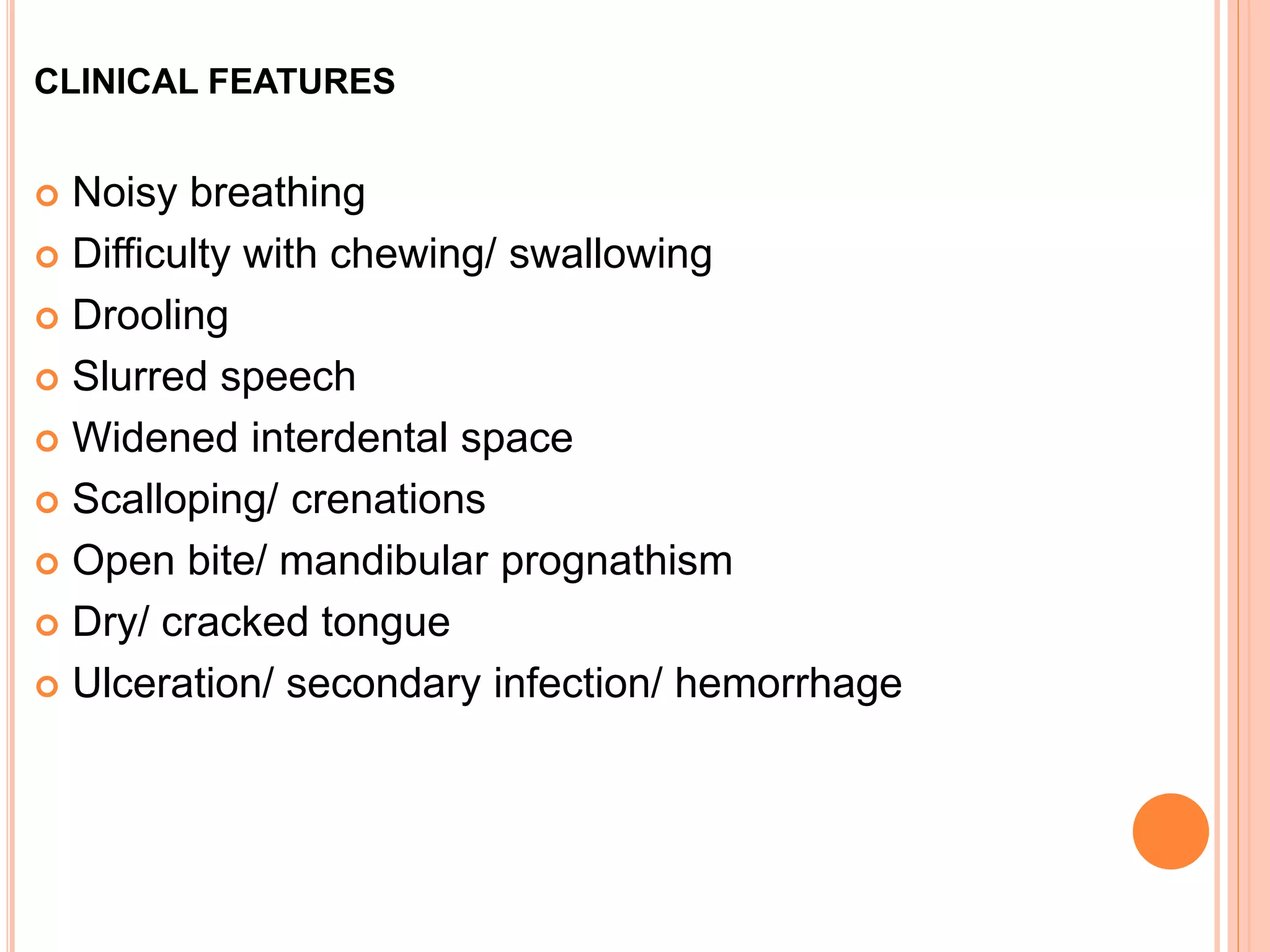 CLINICAL FEATURES
 Noisy breathing
 Difficulty with chewing/ swallowing
 Drooling
 Slurred speech
 Widened interdental space
 Scalloping/ crenations
 Open bite/ mandibular prognathism
 Dry/ cracked tongue
 Ulceration/ secondary infection/ hemorrhage
 