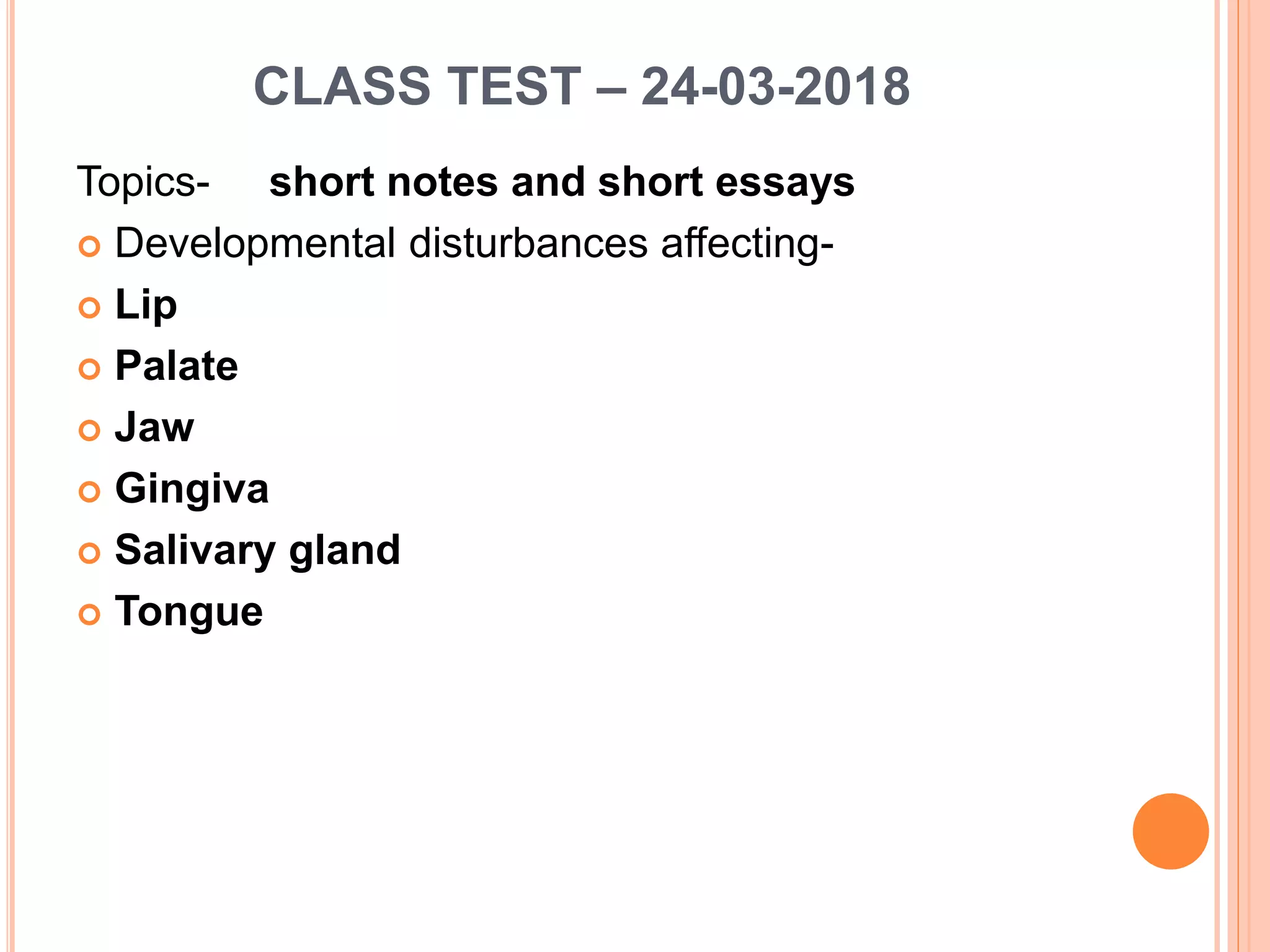 CLASS TEST – 24-03-2018
Topics- short notes and short essays
 Developmental disturbances affecting-
 Lip
 Palate
 Jaw
 Gingiva
 Salivary gland
 Tongue
 