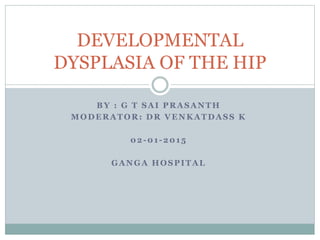 BY : G T SAI PRASANTH
MODERATOR: DR VENKATDASS K
02-01-2015
GANGA HOSPITAL
DEVELOPMENTAL
DYSPLASIA OF THE HIP
 