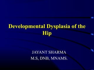 Developmental Dysplasia of the
Hip
JAYANT SHARMA
M.S, DNB, MNAMS.
 