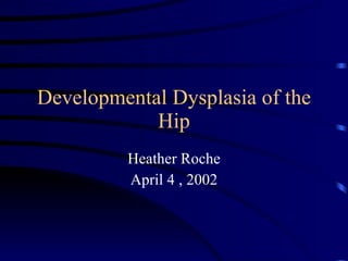 Developmental Dysplasia of the Hip Heather Roche April 4 , 2002 