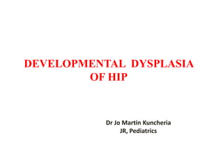 DEVELOPMENTAL DYSPLASIA
OF HIP
Dr Jo Martin Kuncheria
JR, Pediatrics
 