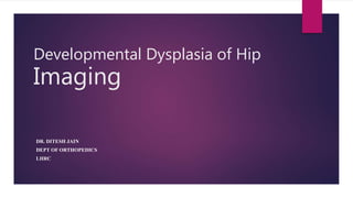 Developmental Dysplasia of Hip
Imaging
DR. DITESH JAIN
DEPT OF ORTHOPEDICS
LHRC
 