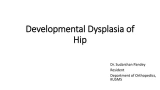 Developmental Dysplasia of
Hip
Dr. Sudarshan Pandey
Resident
Department of Orthopedics,
KUSMS
 