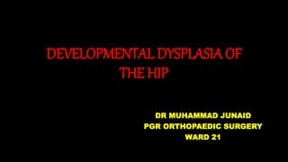 DEVELOPMENTAL DYSPLASIA OF
THE HIP
DR MUHAMMAD JUNAID
PGR ORTHOPAEDIC SURGERY
WARD 21
 