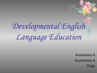 Developmental English
 Language Education
                  Araslanova K.
                  Kuznetsova K.
                         751gr.
 