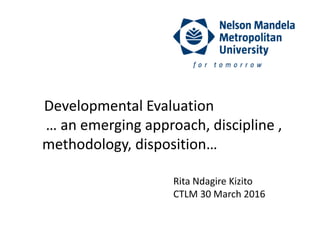 Developmental Evaluation
… an emerging approach, discipline ,
methodology, disposition…
Rita Ndagire Kizito
CTLM 30 March 2016
 